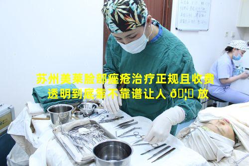 苏州美莱脸部痤疮治疗正规且收费透明到底靠不靠谱让人 🦟 放 🐠 心不